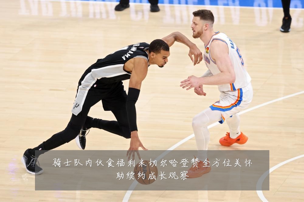 骑士队内伙食福利米切尔哈登赞全方位关怀助续约成长观察