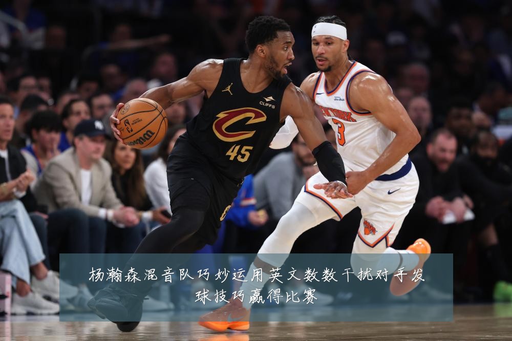杨瀚森混音队巧妙运用英文数数干扰对手发球技巧赢得比赛