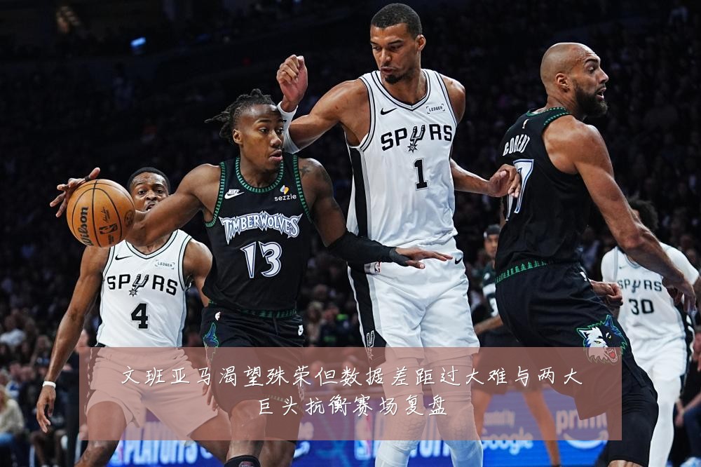 文班亚马渴望殊荣但数据差距过大难与两大巨头抗衡赛场复盘